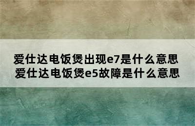 爱仕达电饭煲出现e7是什么意思 爱仕达电饭煲e5故障是什么意思